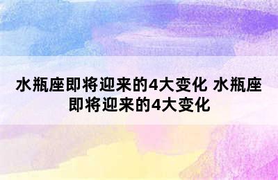 水瓶座即将迎来的4大变化 水瓶座即将迎来的4大变化